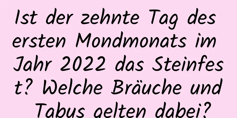 Ist der zehnte Tag des ersten Mondmonats im Jahr 2022 das Steinfest? Welche Bräuche und Tabus gelten dabei?