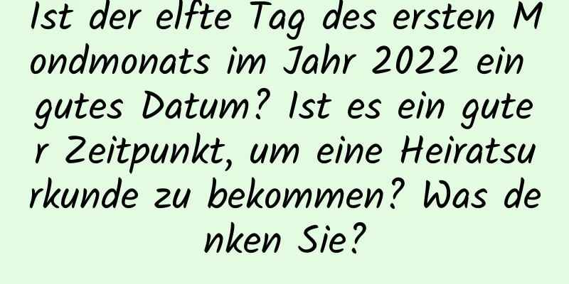 Ist der elfte Tag des ersten Mondmonats im Jahr 2022 ein gutes Datum? Ist es ein guter Zeitpunkt, um eine Heiratsurkunde zu bekommen? Was denken Sie?