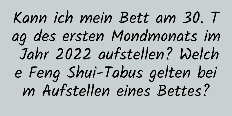 Kann ich mein Bett am 30. Tag des ersten Mondmonats im Jahr 2022 aufstellen? Welche Feng Shui-Tabus gelten beim Aufstellen eines Bettes?