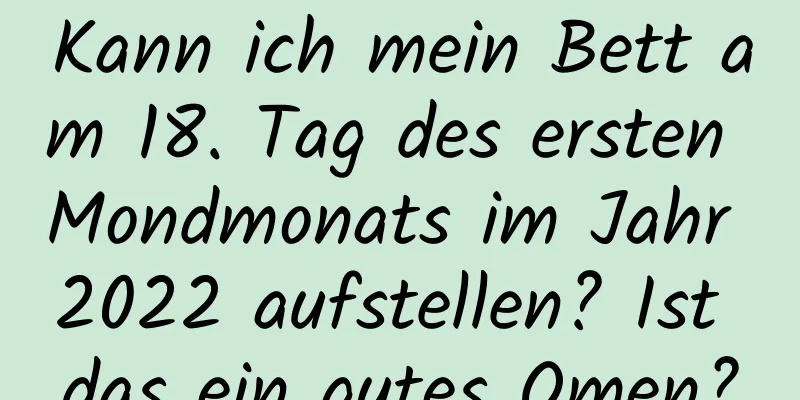 Kann ich mein Bett am 18. Tag des ersten Mondmonats im Jahr 2022 aufstellen? Ist das ein gutes Omen?