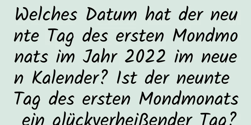 Welches Datum hat der neunte Tag des ersten Mondmonats im Jahr 2022 im neuen Kalender? Ist der neunte Tag des ersten Mondmonats ein glückverheißender Tag?