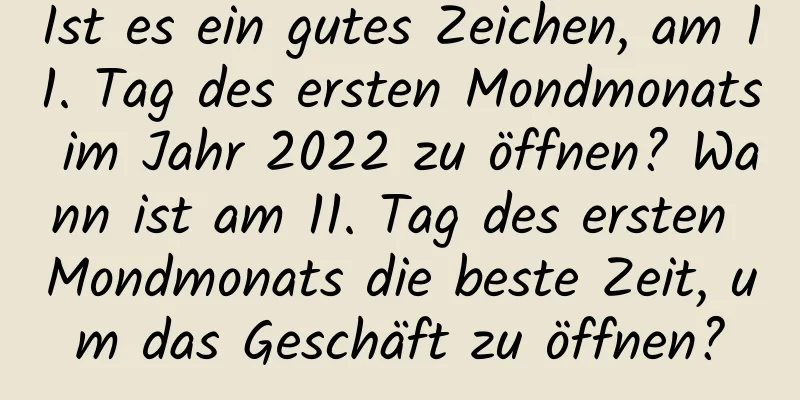 Ist es ein gutes Zeichen, am 11. Tag des ersten Mondmonats im Jahr 2022 zu öffnen? Wann ist am 11. Tag des ersten Mondmonats die beste Zeit, um das Geschäft zu öffnen?