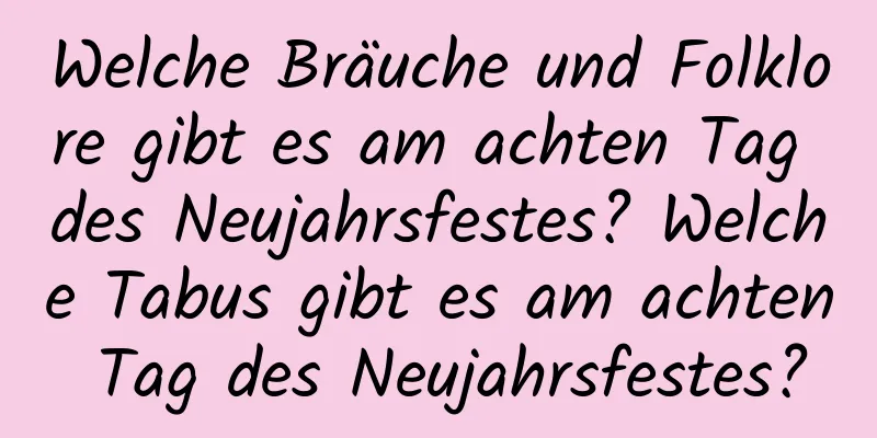 Welche Bräuche und Folklore gibt es am achten Tag des Neujahrsfestes? Welche Tabus gibt es am achten Tag des Neujahrsfestes?