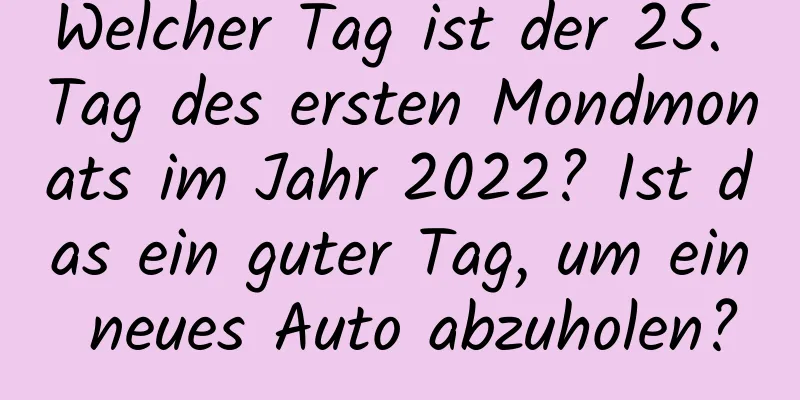 Welcher Tag ist der 25. Tag des ersten Mondmonats im Jahr 2022? Ist das ein guter Tag, um ein neues Auto abzuholen?