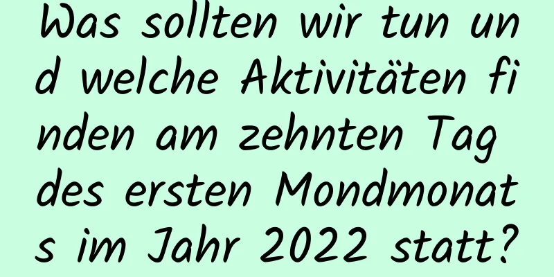 Was sollten wir tun und welche Aktivitäten finden am zehnten Tag des ersten Mondmonats im Jahr 2022 statt?