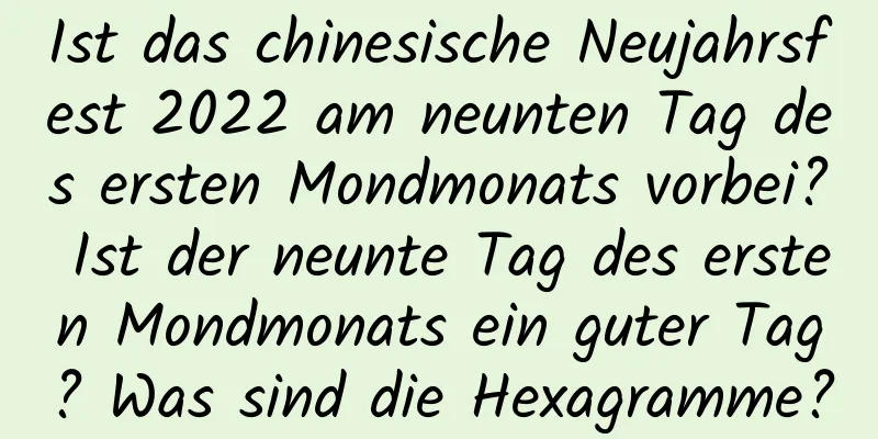 Ist das chinesische Neujahrsfest 2022 am neunten Tag des ersten Mondmonats vorbei? Ist der neunte Tag des ersten Mondmonats ein guter Tag? Was sind die Hexagramme?