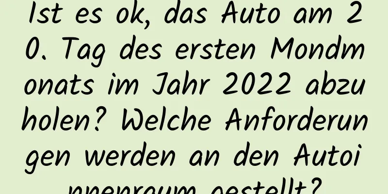 Ist es ok, das Auto am 20. Tag des ersten Mondmonats im Jahr 2022 abzuholen? Welche Anforderungen werden an den Autoinnenraum gestellt?