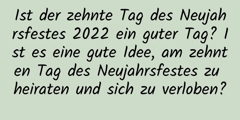 Ist der zehnte Tag des Neujahrsfestes 2022 ein guter Tag? Ist es eine gute Idee, am zehnten Tag des Neujahrsfestes zu heiraten und sich zu verloben?