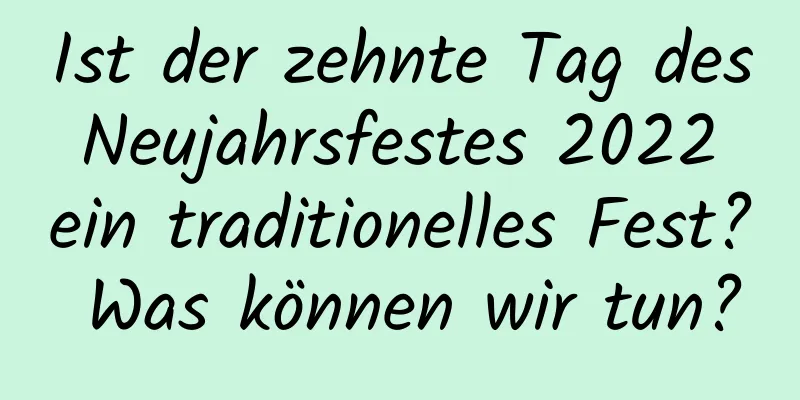 Ist der zehnte Tag des Neujahrsfestes 2022 ein traditionelles Fest? Was können wir tun?