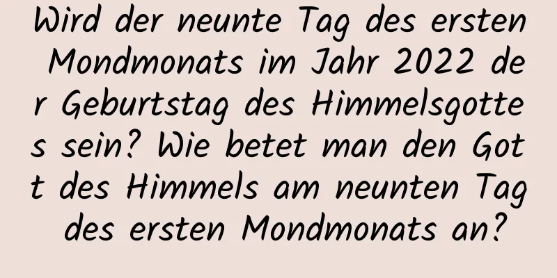 Wird der neunte Tag des ersten Mondmonats im Jahr 2022 der Geburtstag des Himmelsgottes sein? Wie betet man den Gott des Himmels am neunten Tag des ersten Mondmonats an?