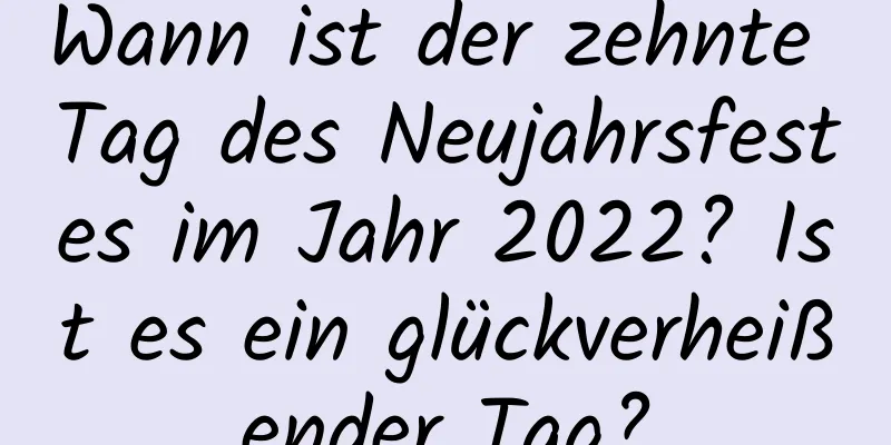 Wann ist der zehnte Tag des Neujahrsfestes im Jahr 2022? Ist es ein glückverheißender Tag?