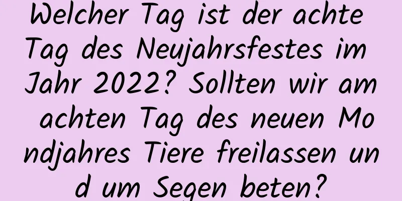 Welcher Tag ist der achte Tag des Neujahrsfestes im Jahr 2022? Sollten wir am achten Tag des neuen Mondjahres Tiere freilassen und um Segen beten?