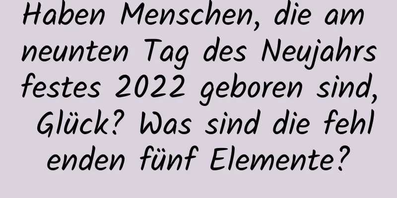 Haben Menschen, die am neunten Tag des Neujahrsfestes 2022 geboren sind, Glück? Was sind die fehlenden fünf Elemente?