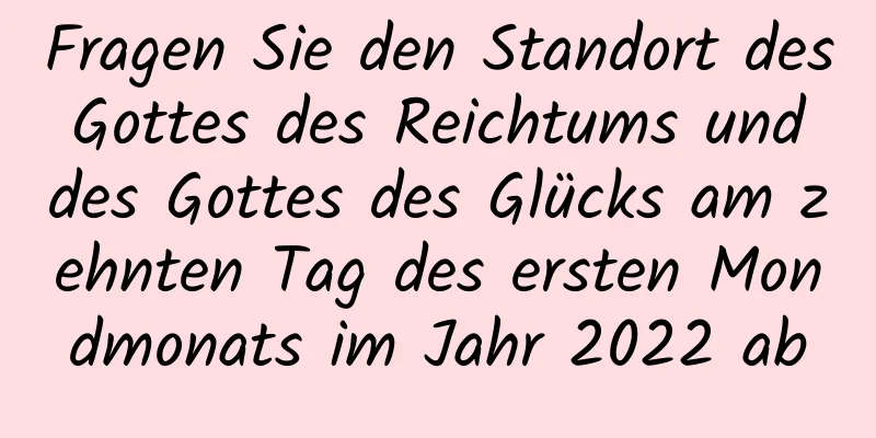 Fragen Sie den Standort des Gottes des Reichtums und des Gottes des Glücks am zehnten Tag des ersten Mondmonats im Jahr 2022 ab