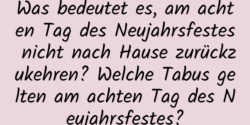 Was bedeutet es, am achten Tag des Neujahrsfestes nicht nach Hause zurückzukehren? Welche Tabus gelten am achten Tag des Neujahrsfestes?