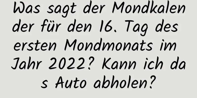 Was sagt der Mondkalender für den 16. Tag des ersten Mondmonats im Jahr 2022? Kann ich das Auto abholen?