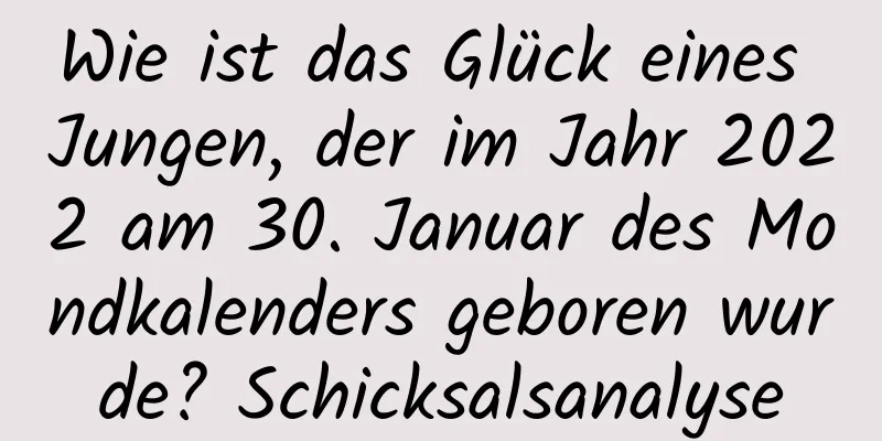 Wie ist das Glück eines Jungen, der im Jahr 2022 am 30. Januar des Mondkalenders geboren wurde? Schicksalsanalyse