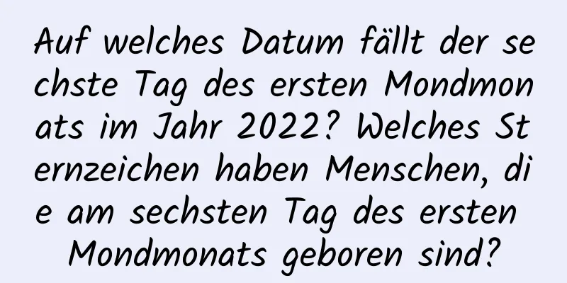 Auf welches Datum fällt der sechste Tag des ersten Mondmonats im Jahr 2022? Welches Sternzeichen haben Menschen, die am sechsten Tag des ersten Mondmonats geboren sind?