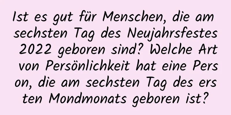 Ist es gut für Menschen, die am sechsten Tag des Neujahrsfestes 2022 geboren sind? Welche Art von Persönlichkeit hat eine Person, die am sechsten Tag des ersten Mondmonats geboren ist?