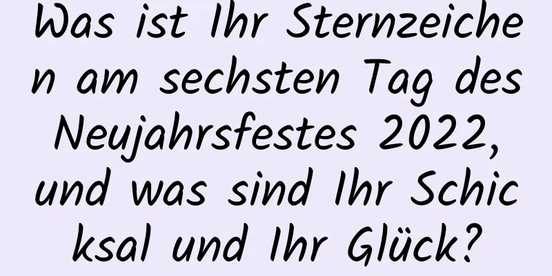 Was ist Ihr Sternzeichen am sechsten Tag des Neujahrsfestes 2022, und was sind Ihr Schicksal und Ihr Glück?