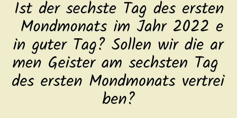 Ist der sechste Tag des ersten Mondmonats im Jahr 2022 ein guter Tag? Sollen wir die armen Geister am sechsten Tag des ersten Mondmonats vertreiben?