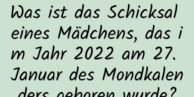 Was ist das Schicksal eines Mädchens, das im Jahr 2022 am 27. Januar des Mondkalenders geboren wurde?