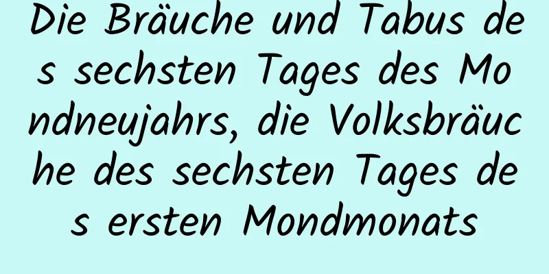 Die Bräuche und Tabus des sechsten Tages des Mondneujahrs, die Volksbräuche des sechsten Tages des ersten Mondmonats