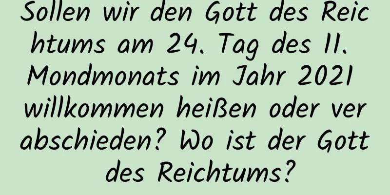 Sollen wir den Gott des Reichtums am 24. Tag des 11. Mondmonats im Jahr 2021 willkommen heißen oder verabschieden? Wo ist der Gott des Reichtums?