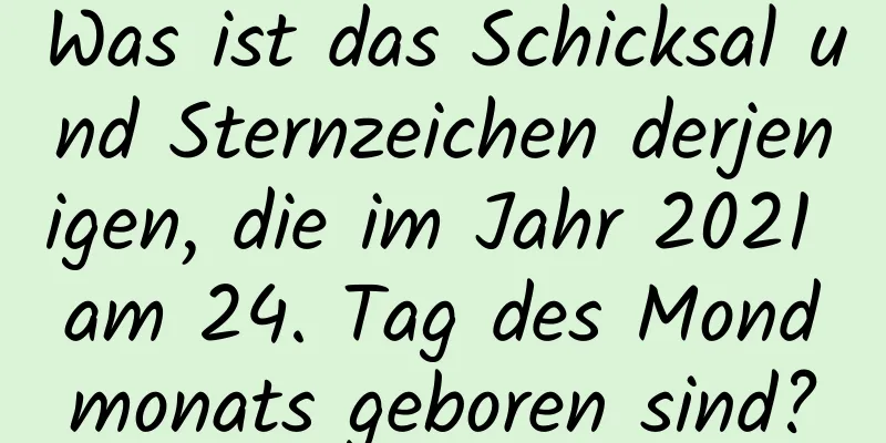 Was ist das Schicksal und Sternzeichen derjenigen, die im Jahr 2021 am 24. Tag des Mondmonats geboren sind?