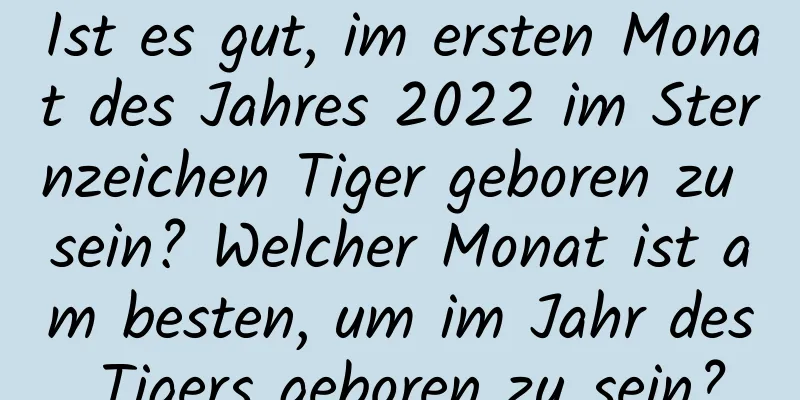 Ist es gut, im ersten Monat des Jahres 2022 im Sternzeichen Tiger geboren zu sein? Welcher Monat ist am besten, um im Jahr des Tigers geboren zu sein?