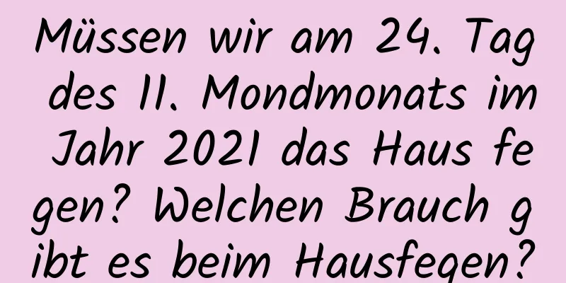 Müssen wir am 24. Tag des 11. Mondmonats im Jahr 2021 das Haus fegen? Welchen Brauch gibt es beim Hausfegen?