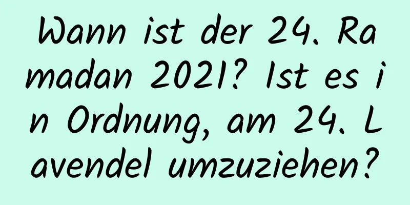 Wann ist der 24. Ramadan 2021? Ist es in Ordnung, am 24. Lavendel umzuziehen?