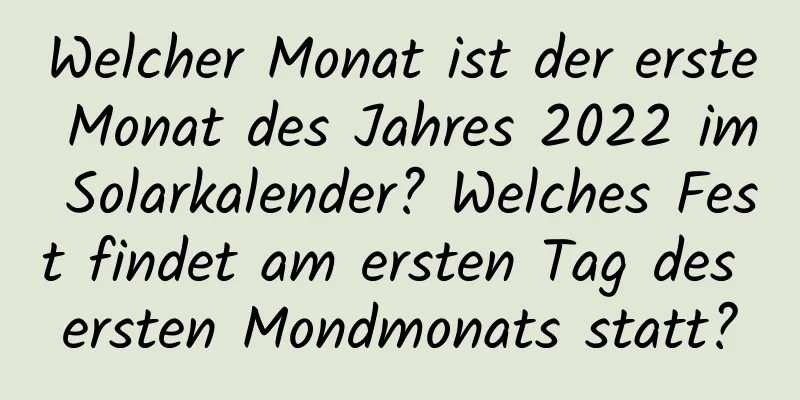 Welcher Monat ist der erste Monat des Jahres 2022 im Solarkalender? Welches Fest findet am ersten Tag des ersten Mondmonats statt?