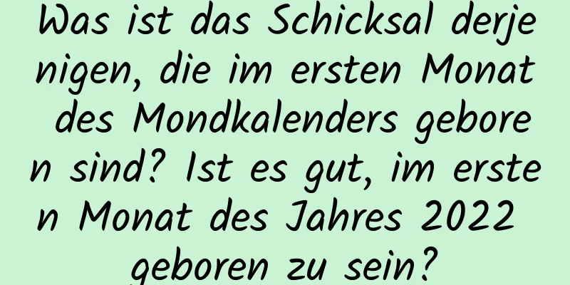 Was ist das Schicksal derjenigen, die im ersten Monat des Mondkalenders geboren sind? Ist es gut, im ersten Monat des Jahres 2022 geboren zu sein?