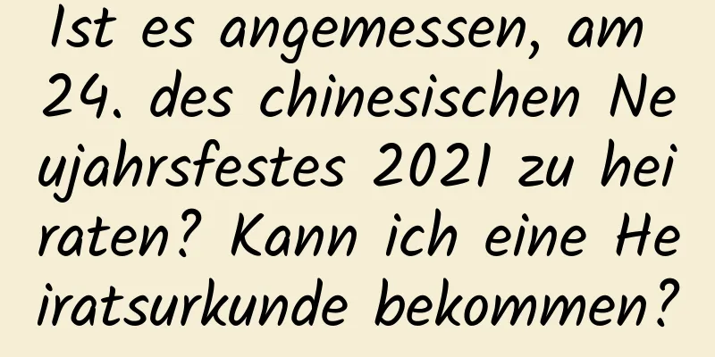 Ist es angemessen, am 24. des chinesischen Neujahrsfestes 2021 zu heiraten? Kann ich eine Heiratsurkunde bekommen?