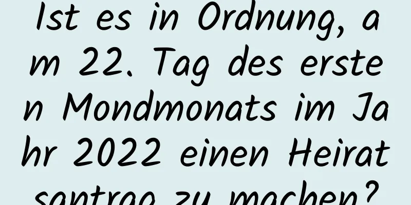 Ist es in Ordnung, am 22. Tag des ersten Mondmonats im Jahr 2022 einen Heiratsantrag zu machen?