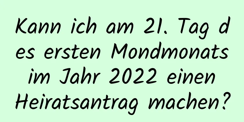 Kann ich am 21. Tag des ersten Mondmonats im Jahr 2022 einen Heiratsantrag machen?