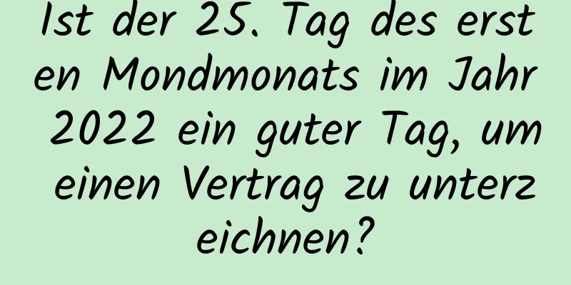 Ist der 25. Tag des ersten Mondmonats im Jahr 2022 ein guter Tag, um einen Vertrag zu unterzeichnen?