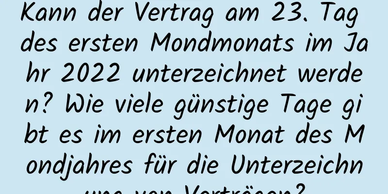 Kann der Vertrag am 23. Tag des ersten Mondmonats im Jahr 2022 unterzeichnet werden? Wie viele günstige Tage gibt es im ersten Monat des Mondjahres für die Unterzeichnung von Verträgen?