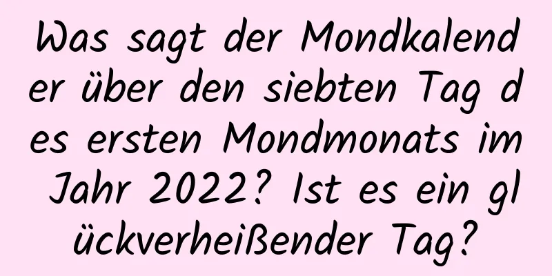 Was sagt der Mondkalender über den siebten Tag des ersten Mondmonats im Jahr 2022? Ist es ein glückverheißender Tag?