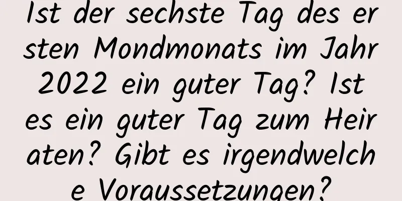 Ist der sechste Tag des ersten Mondmonats im Jahr 2022 ein guter Tag? Ist es ein guter Tag zum Heiraten? Gibt es irgendwelche Voraussetzungen?