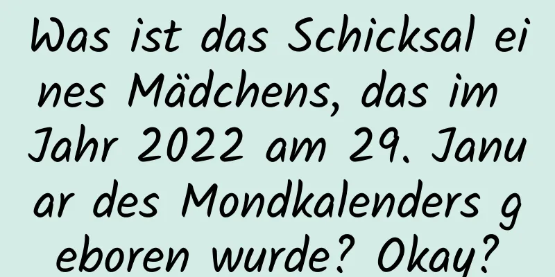 Was ist das Schicksal eines Mädchens, das im Jahr 2022 am 29. Januar des Mondkalenders geboren wurde? Okay?