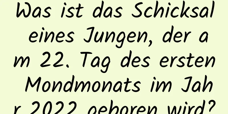 Was ist das Schicksal eines Jungen, der am 22. Tag des ersten Mondmonats im Jahr 2022 geboren wird?