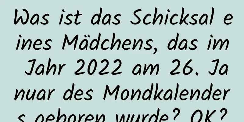 Was ist das Schicksal eines Mädchens, das im Jahr 2022 am 26. Januar des Mondkalenders geboren wurde? OK?