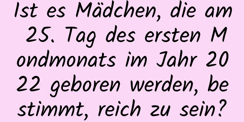 Ist es Mädchen, die am 25. Tag des ersten Mondmonats im Jahr 2022 geboren werden, bestimmt, reich zu sein?