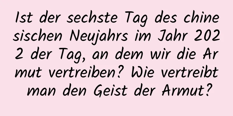 Ist der sechste Tag des chinesischen Neujahrs im Jahr 2022 der Tag, an dem wir die Armut vertreiben? Wie vertreibt man den Geist der Armut?