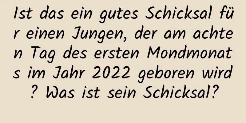 Ist das ein gutes Schicksal für einen Jungen, der am achten Tag des ersten Mondmonats im Jahr 2022 geboren wird? Was ist sein Schicksal?