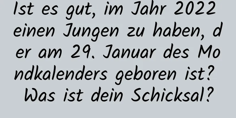 Ist es gut, im Jahr 2022 einen Jungen zu haben, der am 29. Januar des Mondkalenders geboren ist? Was ist dein Schicksal?