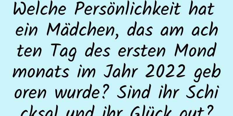 Welche Persönlichkeit hat ein Mädchen, das am achten Tag des ersten Mondmonats im Jahr 2022 geboren wurde? Sind ihr Schicksal und ihr Glück gut?