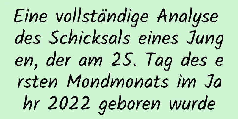 Eine vollständige Analyse des Schicksals eines Jungen, der am 25. Tag des ersten Mondmonats im Jahr 2022 geboren wurde